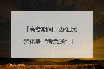 高考期间，办证民警化身“考急送”
