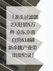 龙头过滤器2天狂销5万件 京东京喜自营618刷新余姚产业带出货纪录