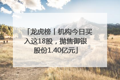 龙虎榜丨机构今日买入这18股，抛售御银股份1.40亿元