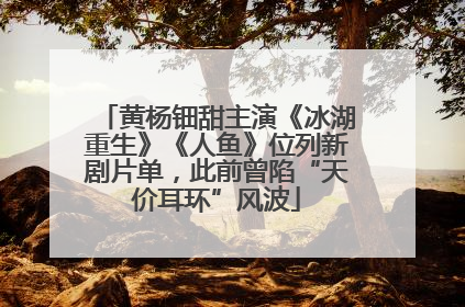 黄杨钿甜主演《冰湖重生》《人鱼》位列新剧片单，此前曾陷“天价耳环”风波