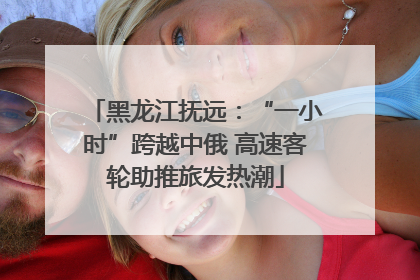 黑龙江抚远：“一小时”跨越中俄 高速客轮助推旅发热潮