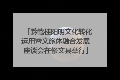 黔赣桂阳明文化转化运用暨文旅体融合发展座谈会在修文县举行