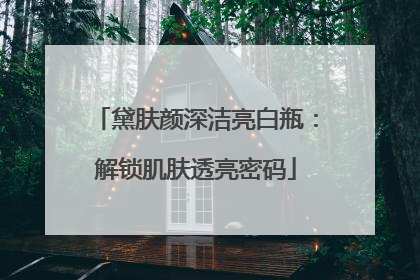 黛肤颜深洁亮白瓶：解锁肌肤透亮密码