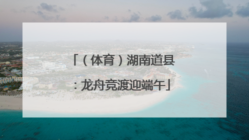 （体育）湖南道县：龙舟竞渡迎端午