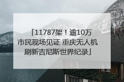 11787架！逾10万市民现场见证 重庆无人机刷新吉尼斯世界纪录
