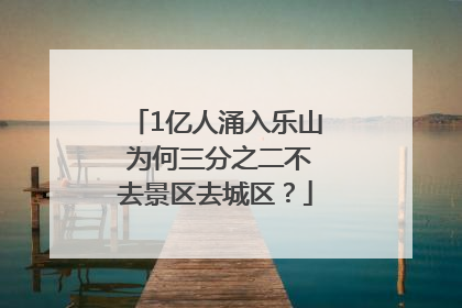 1亿人涌入乐山 为何三分之二不去景区去城区？