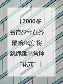 2000多名青少年在齐聚哈尔滨 将跳绳跳出各种“花式”
