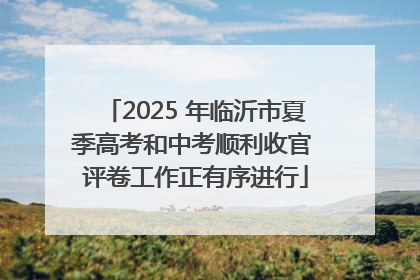 2025 年临沂市夏季高考和中考顺利收官 评卷工作正有序进行