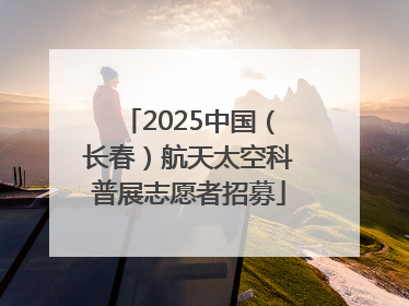 2025中国（长春）航天太空科普展志愿者招募