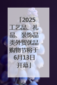 2025工艺品、礼品、装饰品类外贸优品购物节将于6月13日开幕