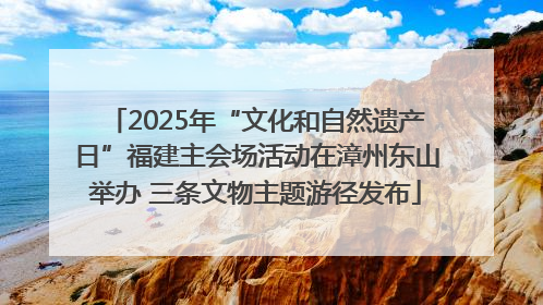 2025年“文化和自然遗产日”福建主会场活动在漳州东山举办 三条文物主题游径发布