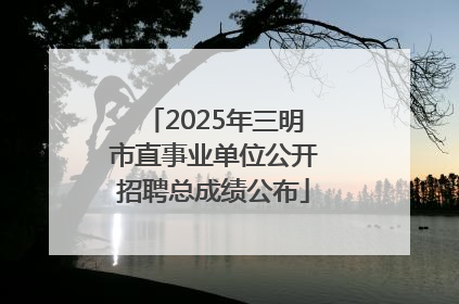 2025年三明市直事业单位公开招聘总成绩公布