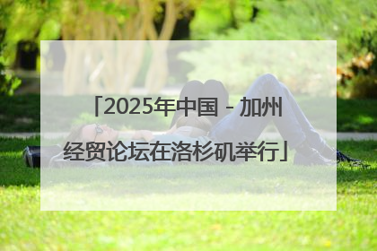 2025年中国－加州经贸论坛在洛杉矶举行
