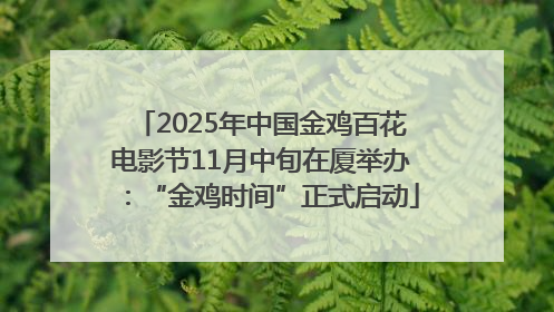 2025年中国金鸡百花电影节11月中旬在厦举办：“金鸡时间”正式启动