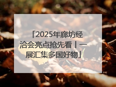 2025年廊坊经洽会亮点抢先看丨一展汇集多国好物