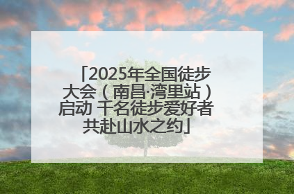 2025年全国徒步大会（南昌·湾里站）启动 千名徒步爱好者共赴山水之约
