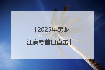 2025年黑龙江高考首日直击