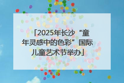 2025年长沙“童年灵感中的色彩”国际儿童艺术节举办