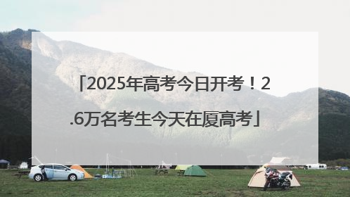 2025年高考今日开考！2.6万名考生今天在厦高考