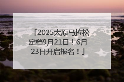 2025太原马拉松定档9月21日！6月23日开启报名！
