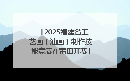 2025福建省工艺画（油画）制作技能竞赛在莆田开赛