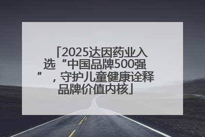 2025达因药业入选“中国品牌500强”，守护儿童健康诠释品牌价值内核
