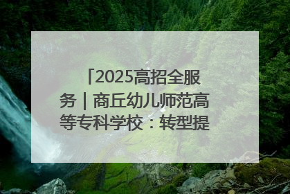 2025高招全服务｜商丘幼儿师范高等专科学校：转型提质谋发展 全力推进高水平综合性应用型高等专科学校建设