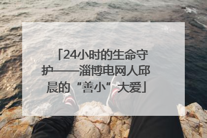 24小时的生命守护——淄博电网人邱晨的“善小”大爱