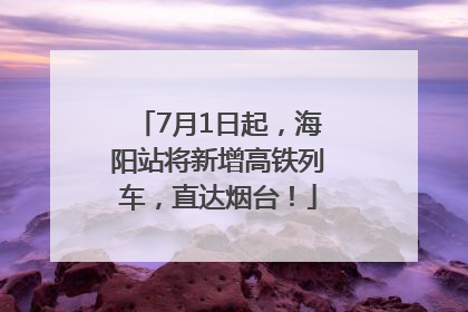 7月1日起，海阳站将新增高铁列车，直达烟台！