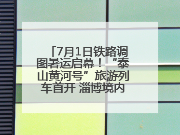 7月1日铁路调图暑运启幕！“泰山黄河号”旅游列车首开 淄博境内停三站