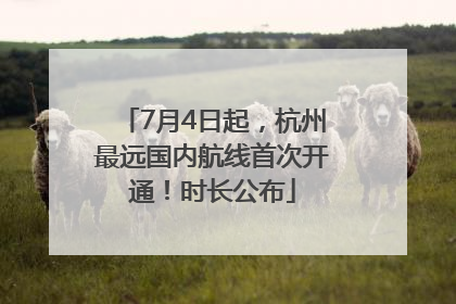 7月4日起，杭州最远国内航线首次开通！时长公布