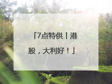 7点特供丨港股，大利好！