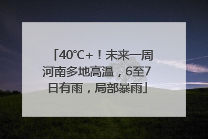 40℃+！未来一周河南多地高温，6至7日有雨，局部暴雨