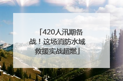 420人汛期备战！这场消防水域救援实战超燃
