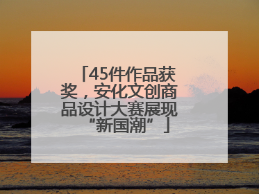 45件作品获奖，安化文创商品设计大赛展现“新国潮”