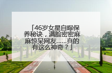 46岁女星自曝保养秘诀，满脸密密麻麻惊呆网友……真的有这么神奇？