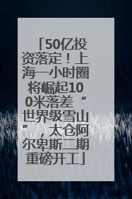 50亿投资落定！上海一小时圈将崛起100米落差“世界级雪山”，太仓阿尔卑斯二期重磅开工