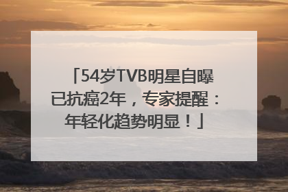 54岁TVB明星自曝已抗癌2年，专家提醒：年轻化趋势明显！