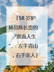 58 岁护林员陈长贵的 “双面人生”：左手青山，右手亲人