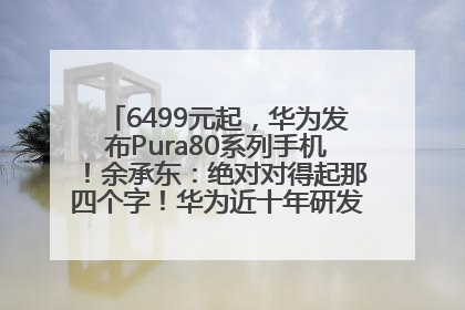 6499元起，华为发布Pura80系列手机！余承东：绝对对得起那四个字！华为近十年研发投入12490亿元