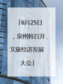 6月25日，泉州将召开文旅经济发展大会