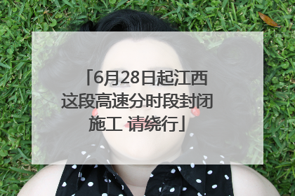 6月28日起江西这段高速分时段封闭施工 请绕行