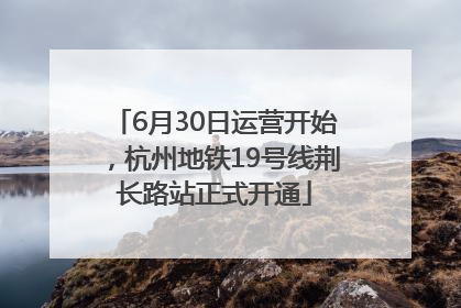 6月30日运营开始，杭州地铁19号线荆长路站正式开通