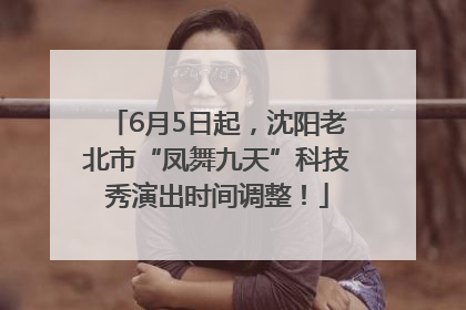6月5日起，沈阳老北市“凤舞九天”科技秀演出时间调整！