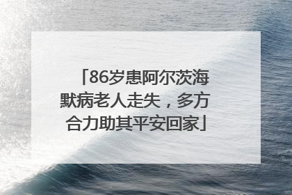 86岁患阿尔茨海默病老人走失，多方合力助其平安回家