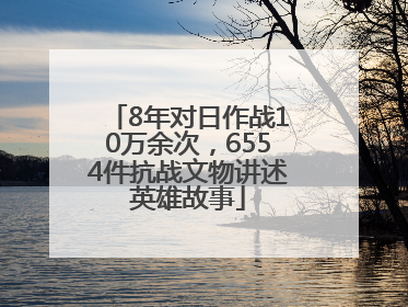 8年对日作战10万余次，6554件抗战文物讲述英雄故事