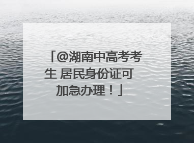 @湖南中高考考生 居民身份证可加急办理！