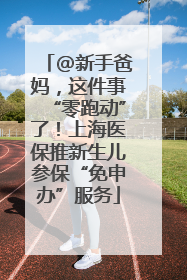 @新手爸妈，这件事“零跑动”了！上海医保推新生儿参保“免申办”服务